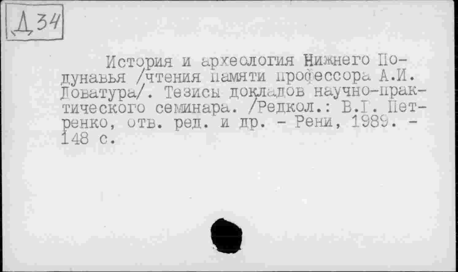 ﻿л^
История и археология Нижнего По-дунавья /чтения памяти профессора А.И. Лоьатура/. Тезисы докладов научно-практического семинара. /Редкол.: Б.І. Петренко, отв. ред. и др. - Рени, 1989. -148 с.